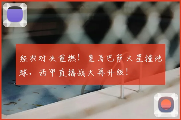 经典对决重燃！皇马巴萨火星撞地球，西甲直播战火再升级！