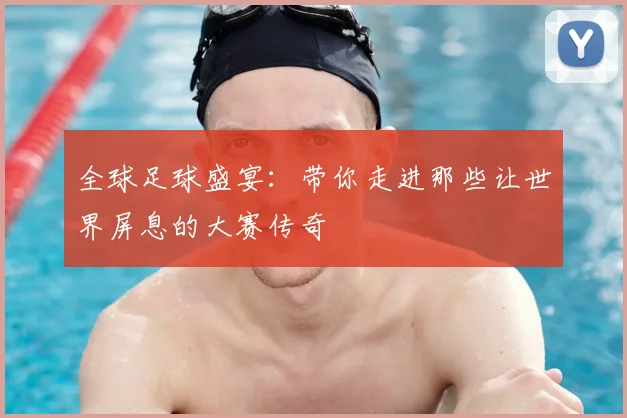 全球足球盛宴：带你走进那些让世界屏息的大赛传奇