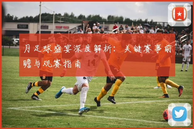 月足球盛宴深度解析：关键赛事前瞻与观赛指南