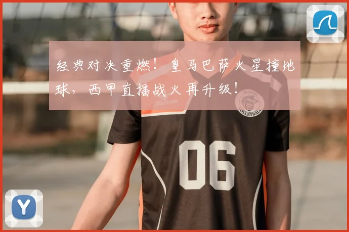 经典对决重燃！皇马巴萨火星撞地球，西甲直播战火再升级！