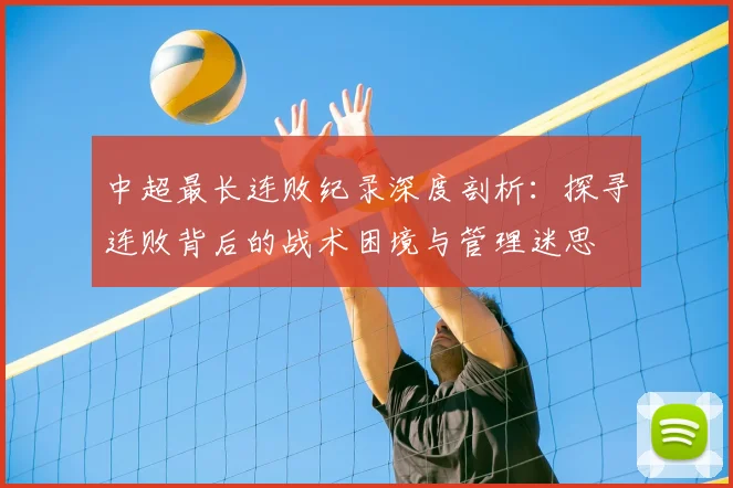 中超最长连败纪录深度剖析：探寻连败背后的战术困境与管理迷思