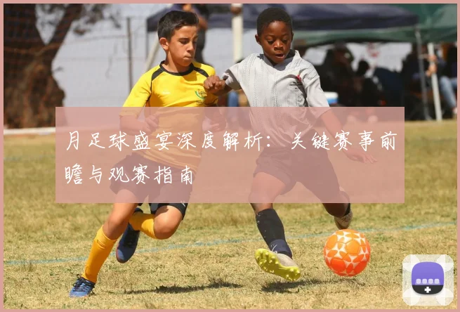 月足球盛宴深度解析：关键赛事前瞻与观赛指南