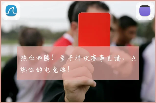 热血沸腾！量子特攻赛事直播，点燃你的电竞魂！
