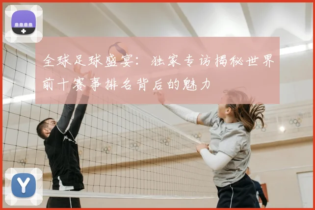 全球足球盛宴：独家专访揭秘世界前十赛事排名背后的魅力