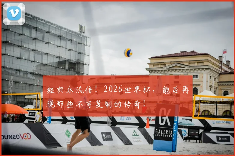经典永流传！2026世界杯，能否再现那些不可复制的传奇！
