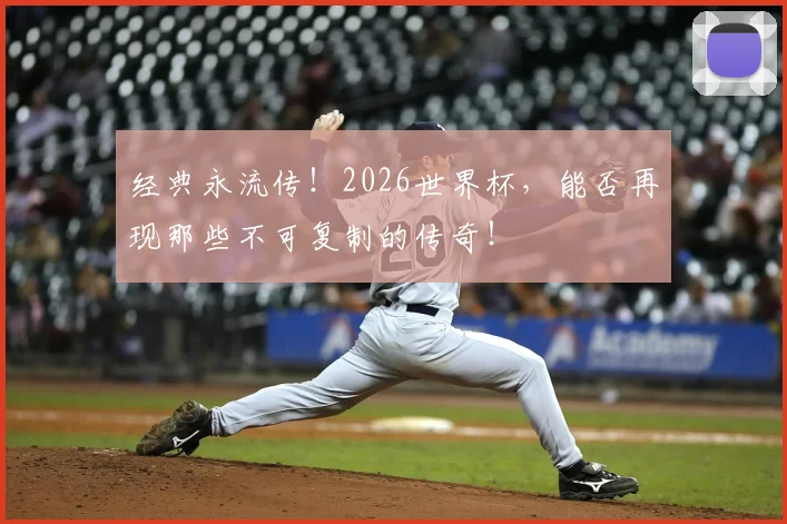 经典永流传！2026世界杯，能否再现那些不可复制的传奇！