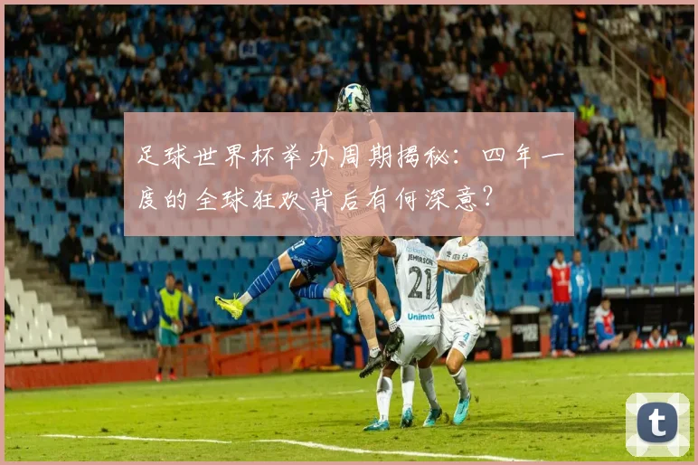 足球世界杯举办周期揭秘：四年一度的全球狂欢背后有何深意？
