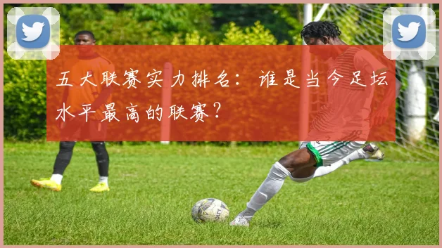 五大联赛实力排名：谁是当今足坛水平最高的联赛？
