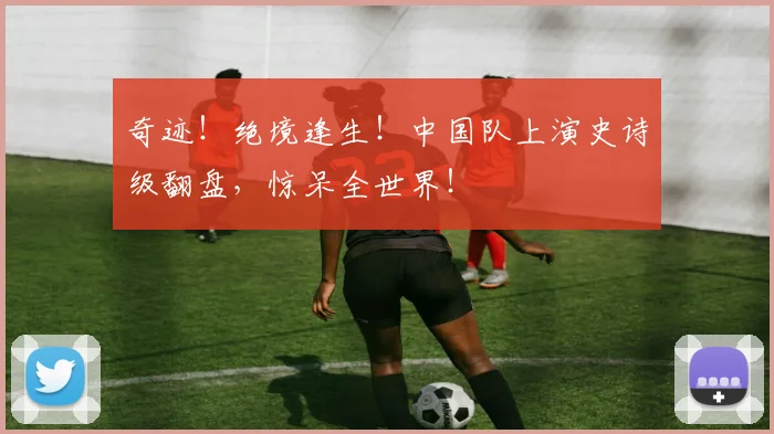 奇迹！绝境逢生！中国队上演史诗级翻盘，惊呆全世界！