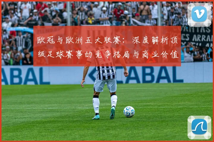 欧冠与欧洲五大联赛：深度解析顶级足球赛事的竞争格局与商业价值